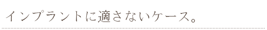 インプラントに適さないケース。