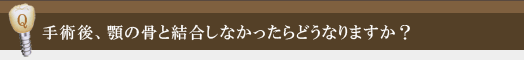 手術後、顎の骨と結合しなかったらどうなりますか？