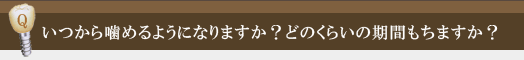 いつから噛めるようになりますか？どのくらいの期間もちますか？