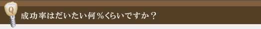 成功率はだいたい何％くらいですか？