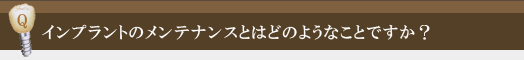 インプラントのメンテナンスとはどのようなことですか？