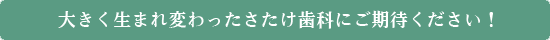 大きく生まれ変わったさたけ歯科にご期待ください！