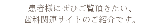 患者様にぜひご覧頂きたい、 歯科関連サイトのご紹介です。